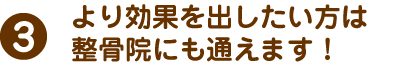 より効果を出したい方は、整骨院にも通えます