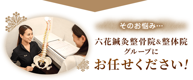 そのお悩み、六花鍼灸整骨院＆整体院グループにお任せください