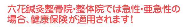 六花鍼灸整骨院・整体院では急性・亜急性の場合、健康保険が適用されます!